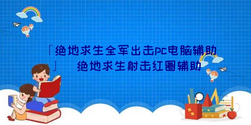 「绝地求生全军出击pc电脑辅助」|绝地求生射击红圈辅助